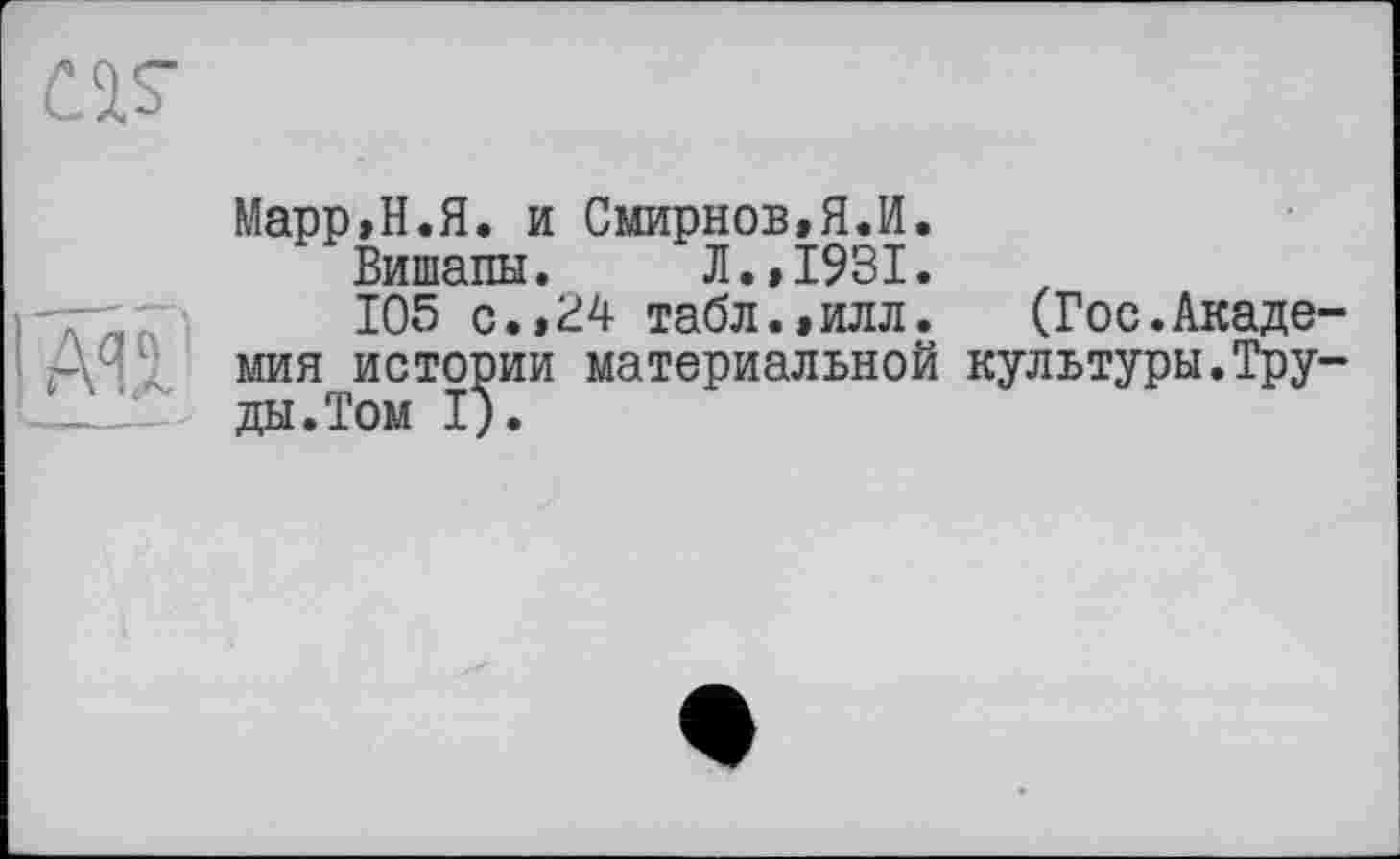 ﻿
AU
Марр»Н.Я. и Смирнов,Я.И.
Вишапы. Л.,1931.
105 с. Л 4 табл.,илл. (Гос.Академия истории материальной культуры.Труды.Том I).